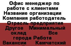 Офис-менеджер по работе с клиентами › Название организации ­ Компания-работодатель › Отрасль предприятия ­ Другое › Минимальный оклад ­ 20 000 - Все города Работа » Вакансии   . Камчатский край,Петропавловск-Камчатский г.